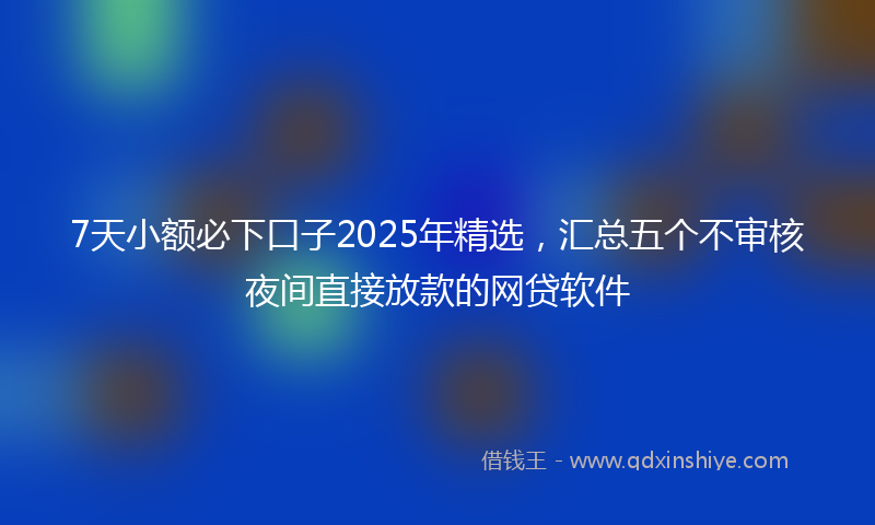 7天小额必下口子2025年精选，汇总五个不审核夜间直接放款的网贷软件