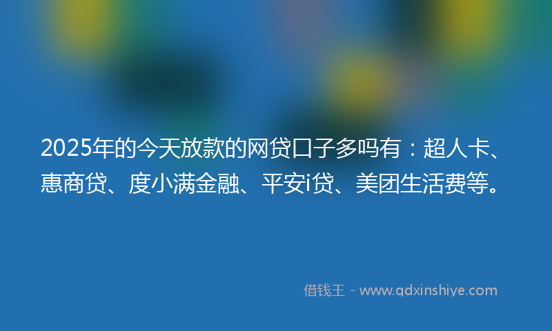 2025年的今天放款的网贷口子多吗有：超人卡、惠商贷、度小满金融、平安i贷、美团生活费等。