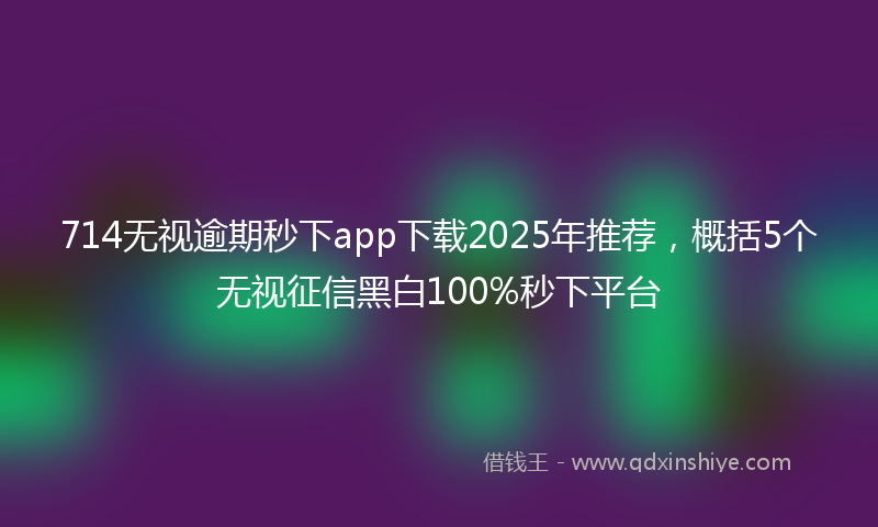 714无视逾期秒下app下载2025年推荐，概括5个无视征信黑白100%秒下平台