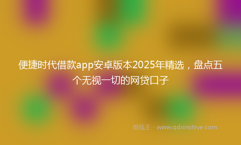 便捷时代借款app安卓版本2025年精选，盘点五个无视一切的网贷口子