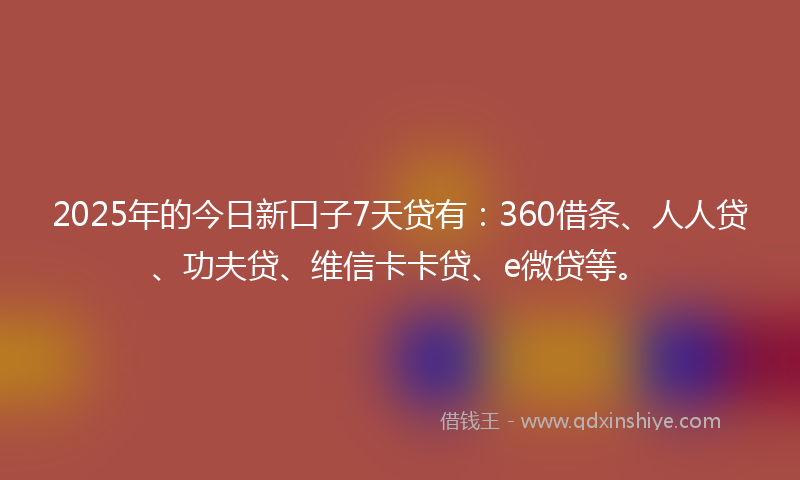2025年的今日新口子7天贷有：360借条、人人贷、功夫贷、维信卡卡贷、e微贷等。