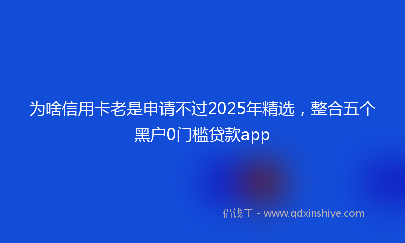 为啥信用卡老是申请不过2025年精选，整合五个黑户0门槛贷款app