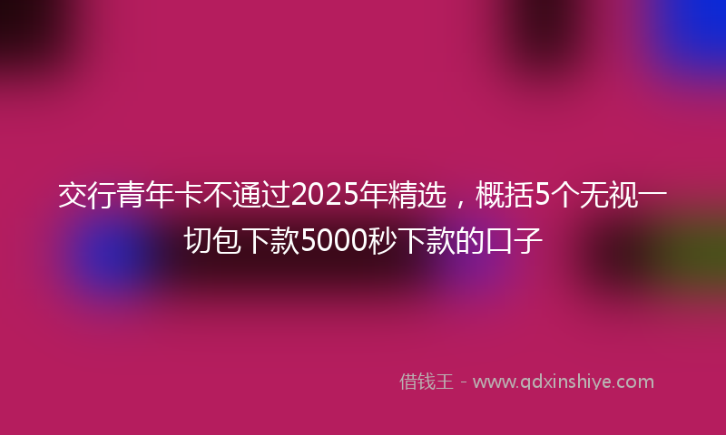 交行青年卡不通过2025年精选，概括5个无视一切包下款5000秒下款的口子