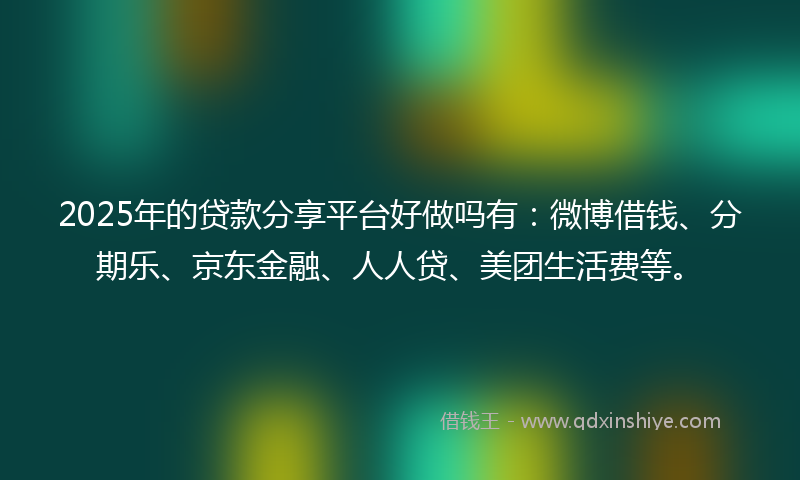 2025年的贷款分享平台好做吗有：微博借钱、分期乐、京东金融、人人贷、美团生活费等。