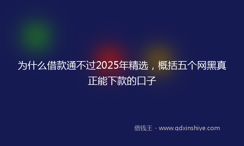为什么借款通不过2025年精选，概括五个网黑真正能下款的口子