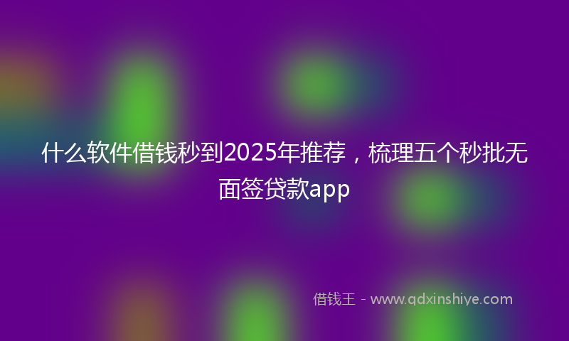 什么软件借钱秒到2025年推荐，梳理五个秒批无面签贷款app