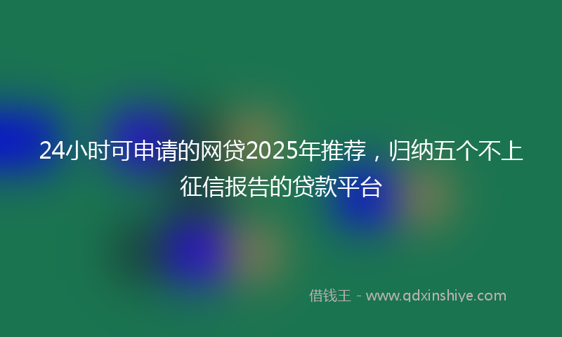 24小时可申请的网贷2025年推荐，归纳五个不上征信报告的贷款平台