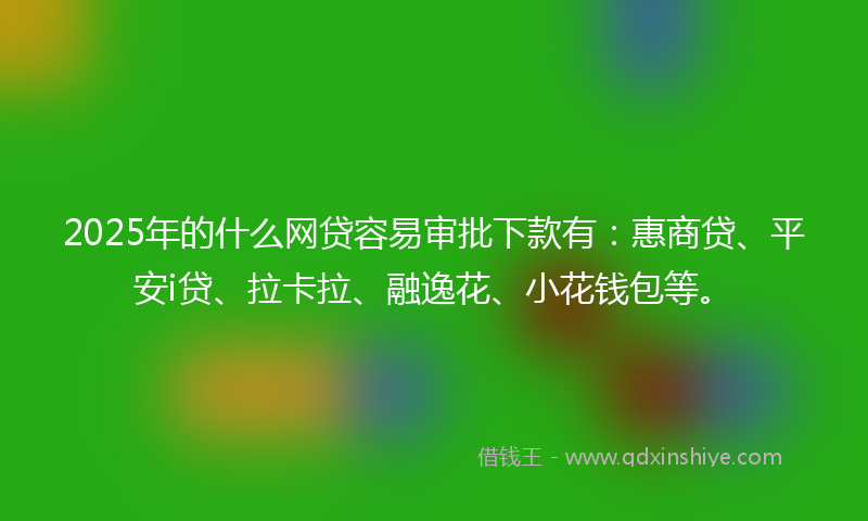 2025年的什么网贷容易审批下款有：惠商贷、平安i贷、拉卡拉、融逸花、小花钱包等。