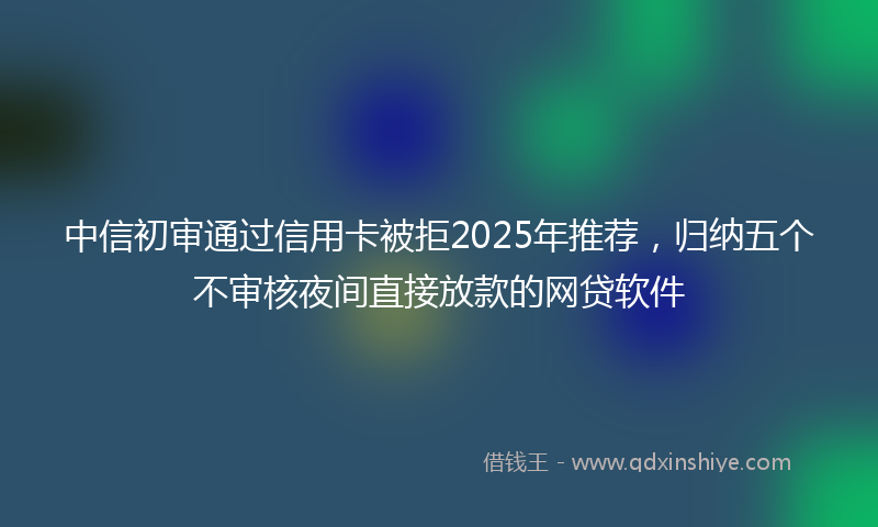 中信初审通过信用卡被拒2025年推荐，归纳五个不审核夜间直接放款的网贷软件
