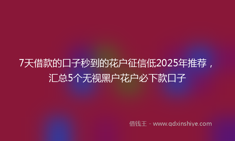 7天借款的口子秒到的花户征信低2025年推荐，汇总5个无视黑户花户必下款口子