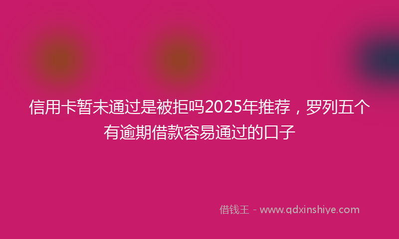 信用卡暂未通过是被拒吗2025年推荐，罗列五个有逾期借款容易通过的口子
