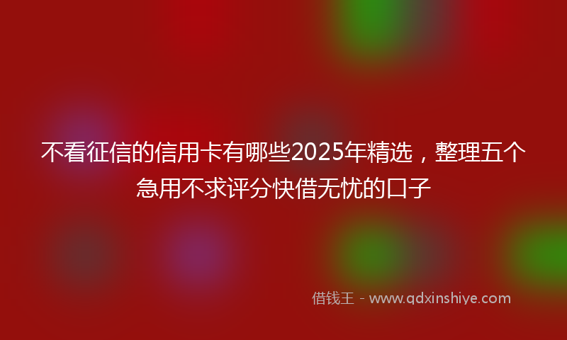 不看征信的信用卡有哪些2025年精选，整理五个急用不求评分快借无忧的口子