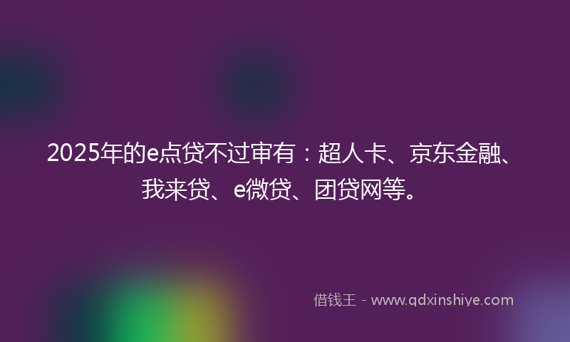 2025年的e点贷不过审有：超人卡、京东金融、我来贷、e微贷、团贷网等。