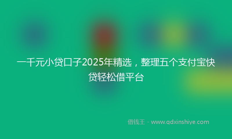 一千元小贷口子2025年精选，整理五个支付宝快贷轻松借平台