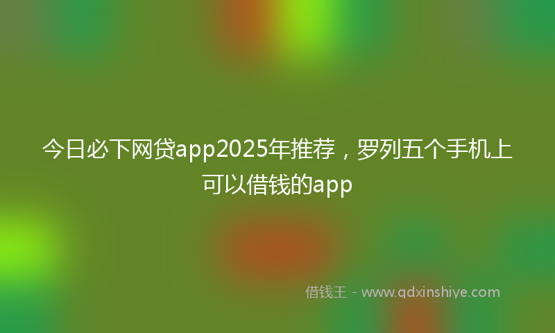 今日必下网贷app2025年推荐，罗列五个手机上可以借钱的app