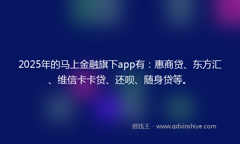 2025年的马上金融旗下app有：惠商贷、东方汇、维信卡卡贷、还呗、随身贷等。
