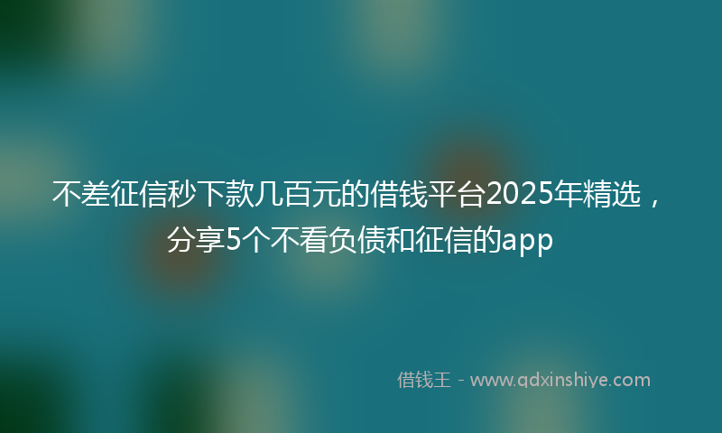 不差征信秒下款几百元的借钱平台2025年精选，分享5个不看负债和征信的app