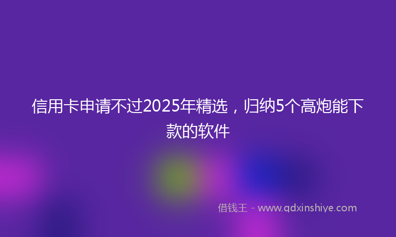 信用卡申请不过2025年精选，归纳5个高炮能下款的软件