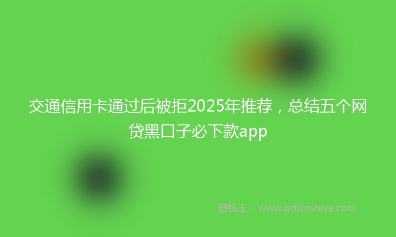 交通信用卡通过后被拒2025年推荐，总结五个网贷黑口子必下款app