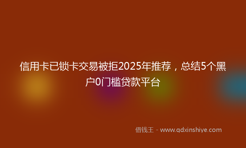 信用卡已锁卡交易被拒2025年推荐，总结5个黑户0门槛贷款平台