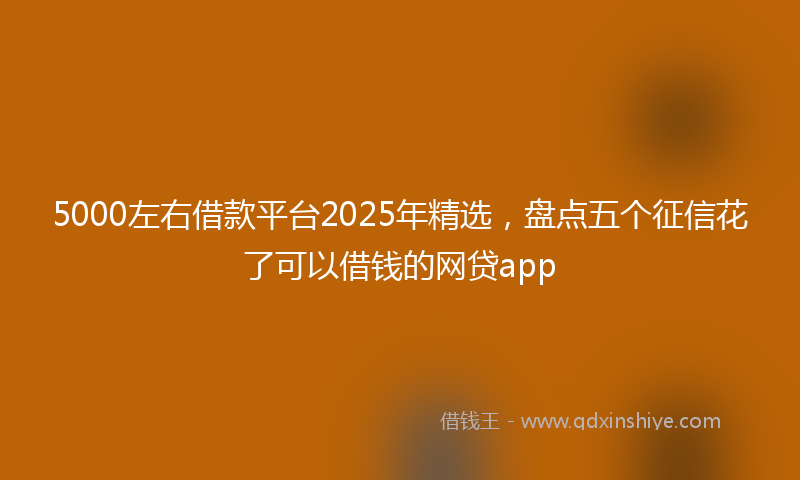 5000左右借款平台2025年精选，盘点五个征信花了可以借钱的网贷app