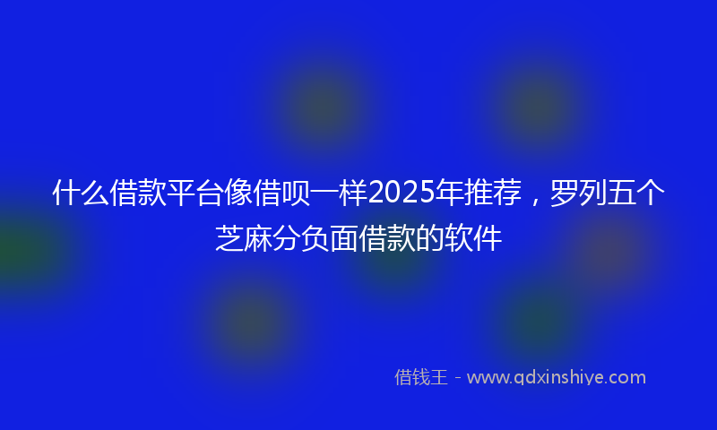 什么借款平台像借呗一样2025年推荐，罗列五个芝麻分负面借款的软件