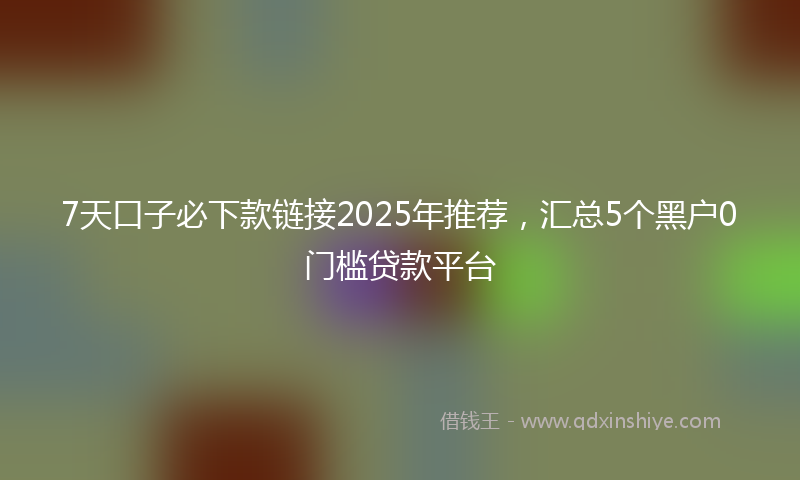 7天口子必下款链接2025年推荐，汇总5个黑户0门槛贷款平台