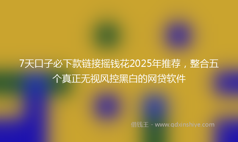 7天口子必下款链接摇钱花2025年推荐，整合五个真正无视风控黑白的网贷软件
