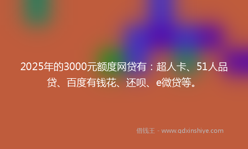 2025年的3000元额度网贷有：超人卡、51人品贷、百度有钱花、还呗、e微贷等。