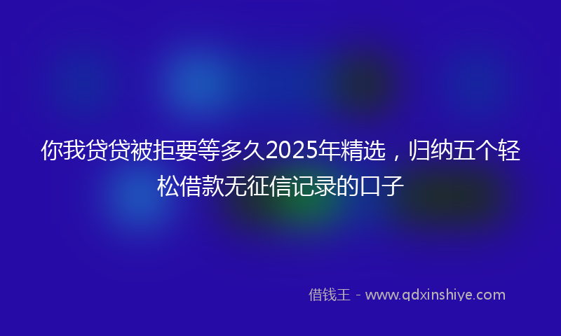 你我贷贷被拒要等多久2025年精选，归纳五个轻松借款无征信记录的口子