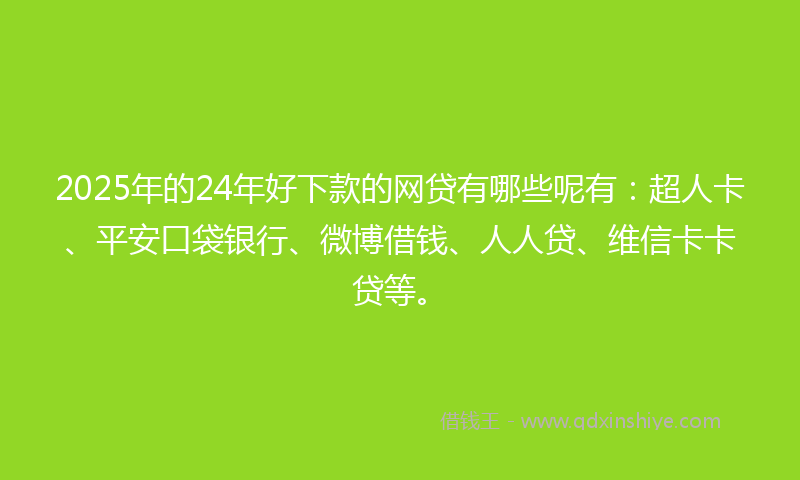 2025年的24年好下款的网贷有哪些呢有：超人卡、平安口袋银行、微博借钱、人人贷、维信卡卡贷等。