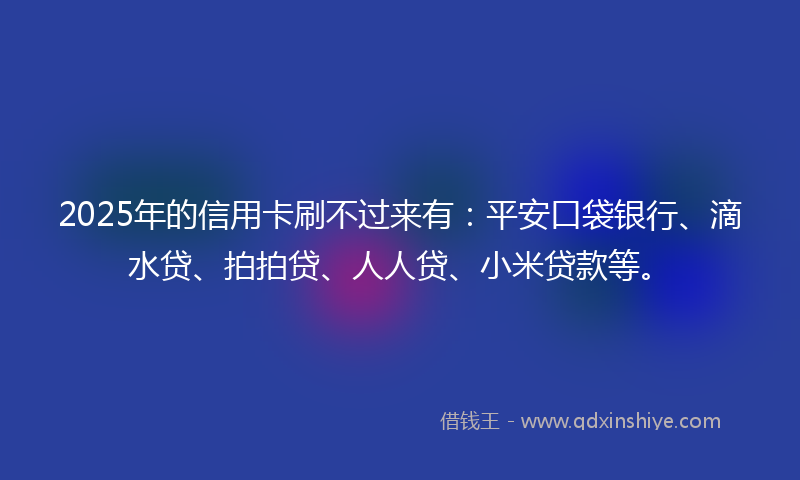 2025年的信用卡刷不过来有：平安口袋银行、滴水贷、拍拍贷、人人贷、小米贷款等。