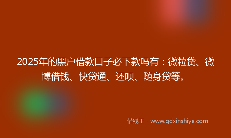 2025年的黑户借款口子必下款吗有：微粒贷、微博借钱、快贷通、还呗、随身贷等。