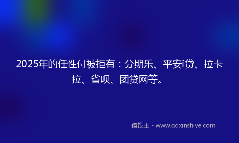 2025年的任性付被拒有：分期乐、平安i贷、拉卡拉、省呗、团贷网等。