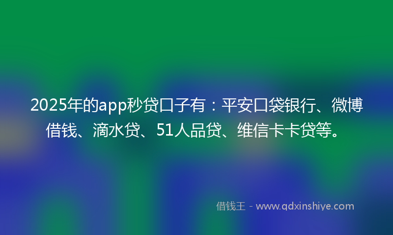 2025年的app秒贷口子有：平安口袋银行、微博借钱、滴水贷、51人品贷、维信卡卡贷等。