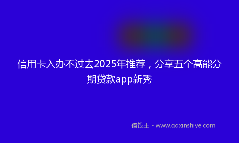 信用卡入办不过去2025年推荐，分享五个高能分期贷款app新秀