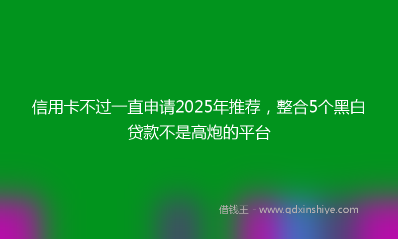 信用卡不过一直申请2025年推荐，整合5个黑白贷款不是高炮的平台