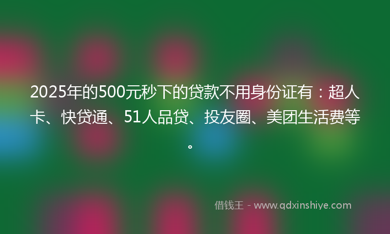 2025年的500元秒下的贷款不用身份证有：超人卡、快贷通、51人品贷、投友圈、美团生活费等。