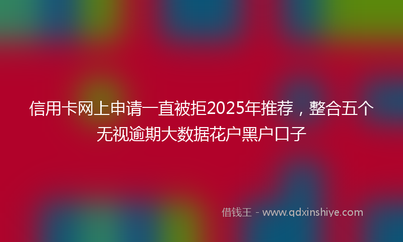 信用卡网上申请一直被拒2025年推荐，整合五个无视逾期大数据花户黑户口子