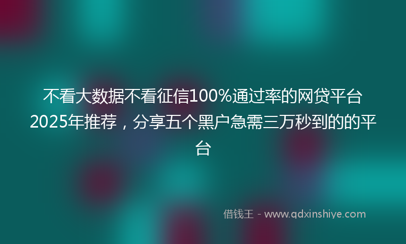 不看大数据不看征信100%通过率的网贷平台2025年推荐，分享五个黑户急需三万秒到的的平台