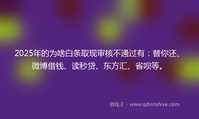 2025年的为啥白条取现审核不通过有：替你还、微博借钱、读秒贷、东方汇、省呗等。