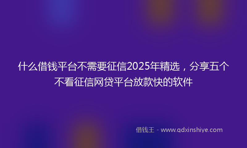 什么借钱平台不需要征信2025年精选，分享五个不看征信网贷平台放款快的软件