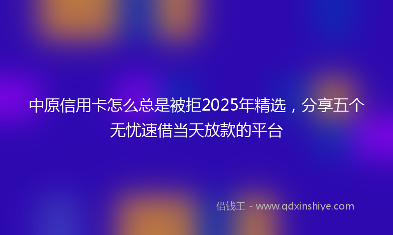中原信用卡怎么总是被拒2025年精选，分享五个无忧速借当天放款的平台