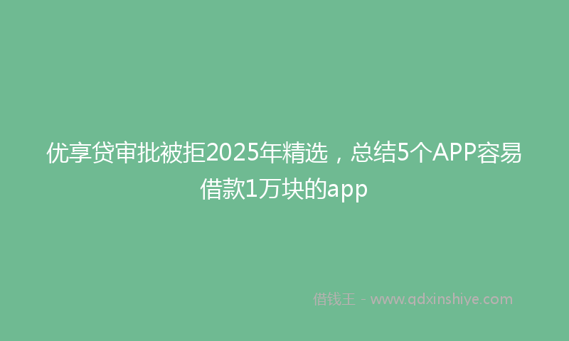优享贷审批被拒2025年精选，总结5个APP容易借款1万块的app