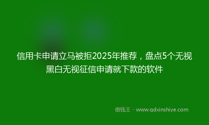 信用卡申请立马被拒2025年推荐,盘点5个无视黑白无视征信申请就下款的软件
