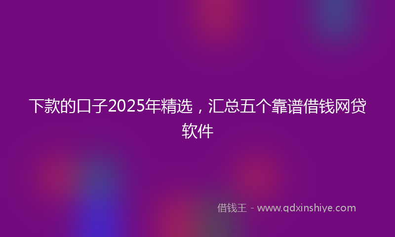 下款的口子2025年精选，汇总五个靠谱借钱网贷软件