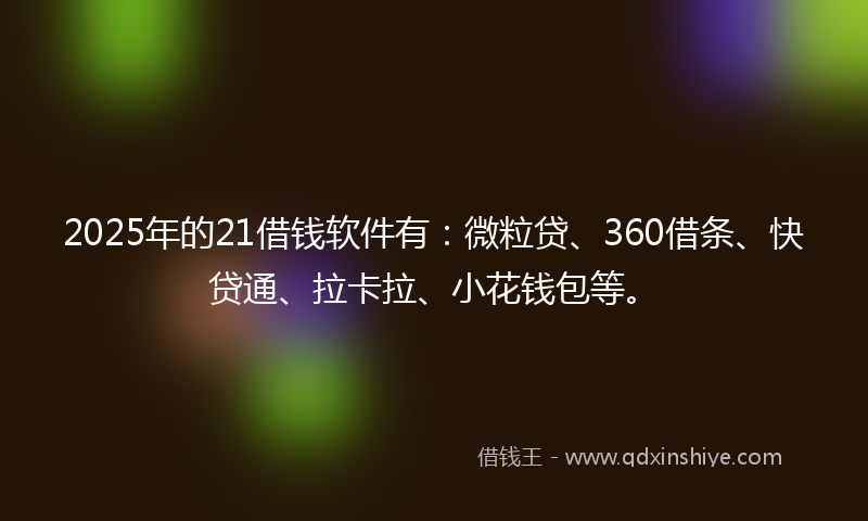 2025年的21借钱软件有：微粒贷、360借条、快贷通、拉卡拉、小花钱包等。