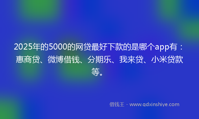 2025年的5000的网贷最好下款的是哪个app有：惠商贷、微博借钱、分期乐、我来贷、小米贷款等。