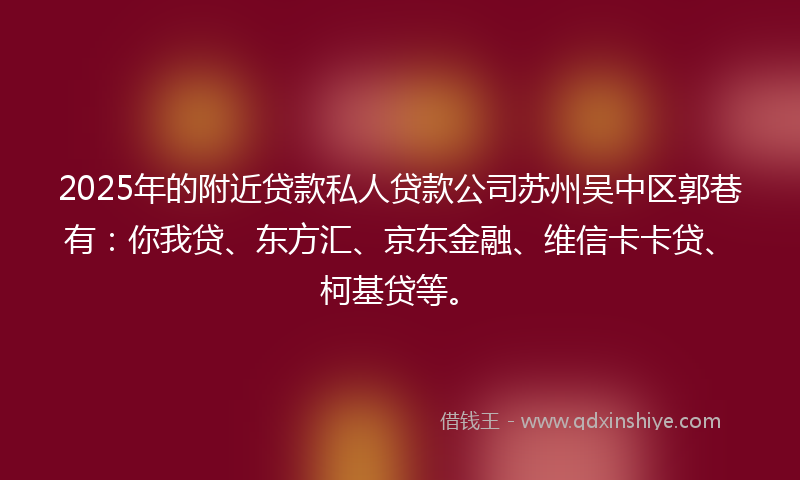 2025年的附近贷款私人贷款公司苏州吴中区郭巷有：你我贷、东方汇、京东金融、维信卡卡贷、柯基贷等。