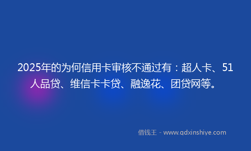 2025年的为何信用卡审核不通过有：超人卡、51人品贷、维信卡卡贷、融逸花、团贷网等。